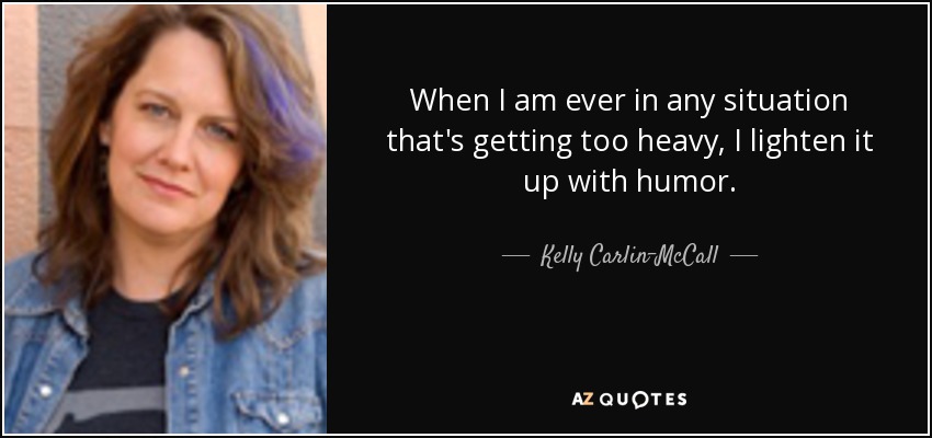 When I am ever in any situation that's getting too heavy, I lighten it up with humor. - Kelly Carlin-McCall