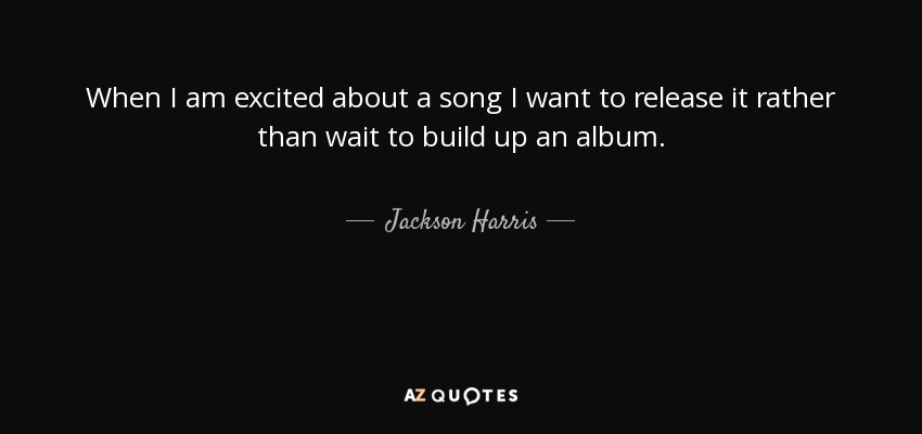 When I am excited about a song I want to release it rather than wait to build up an album. - Jackson Harris