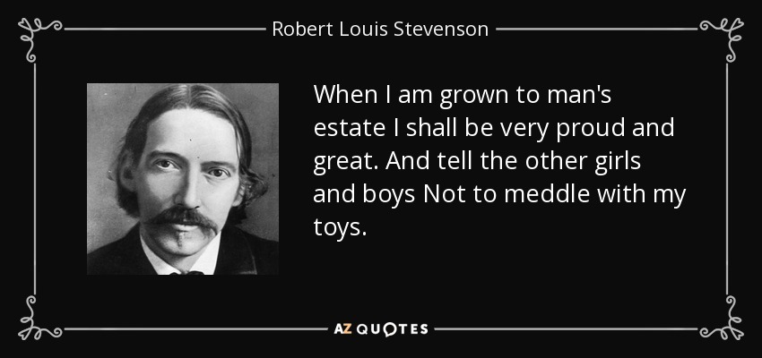 When I am grown to man's estate I shall be very proud and great. And tell the other girls and boys Not to meddle with my toys. - Robert Louis Stevenson
