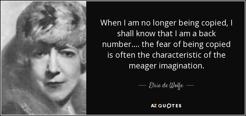 When I am no longer being copied, I shall know that I am a back number. ... the fear of being copied is often the characteristic of the meager imagination. - Elsie de Wolfe