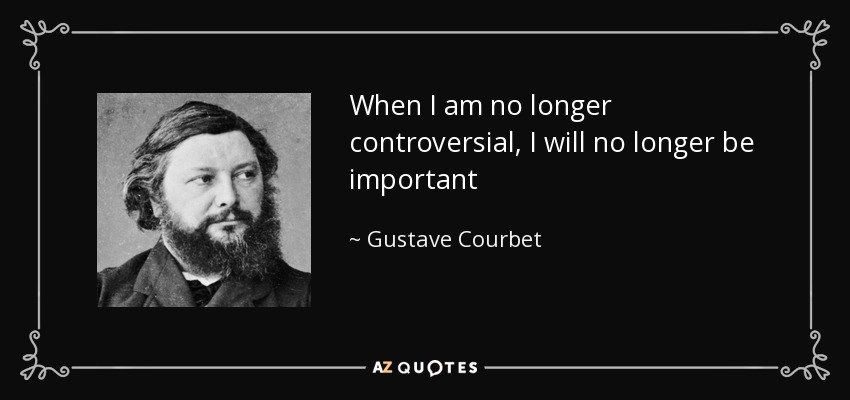 When I am no longer controversial, I will no longer be important - Gustave Courbet