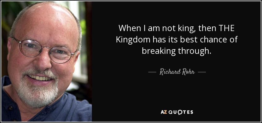 When I am not king, then THE Kingdom has its best chance of breaking through. - Richard Rohr