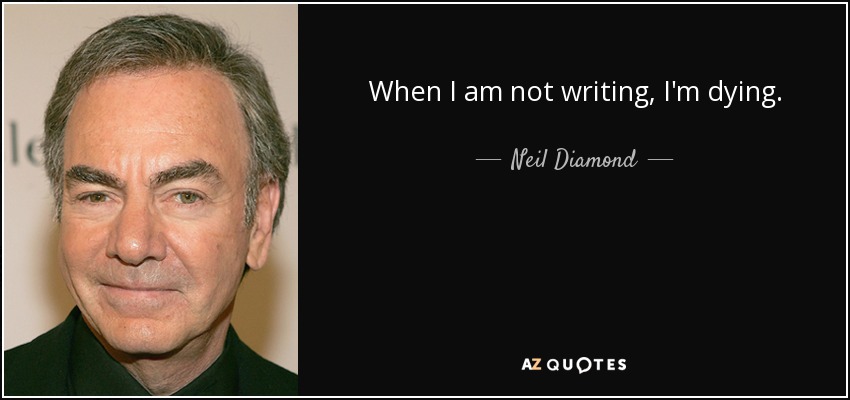 When I am not writing, I'm dying. - Neil Diamond