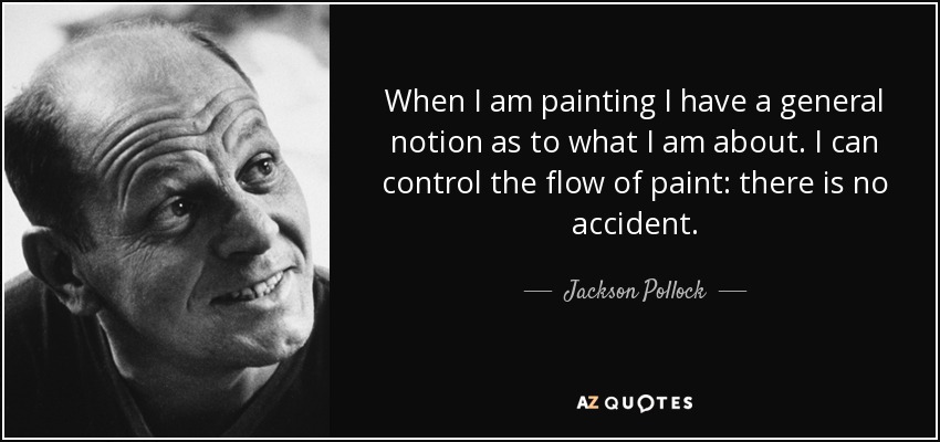 When I am painting I have a general notion as to what I am about. I can control the flow of paint: there is no accident. - Jackson Pollock