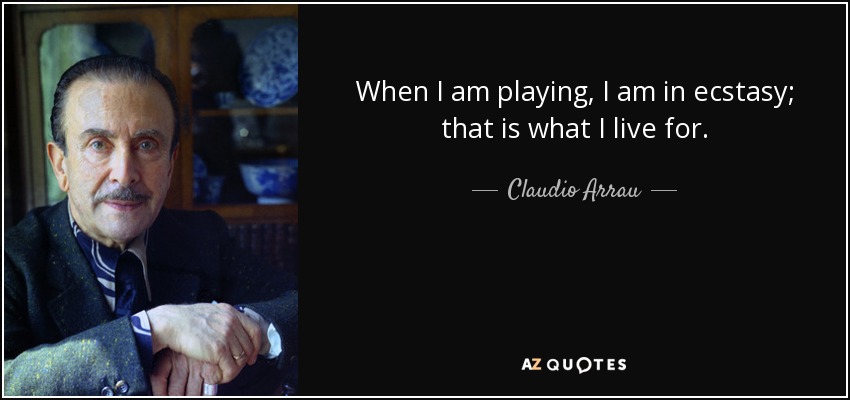 When I am playing, I am in ecstasy; that is what I live for. - Claudio Arrau