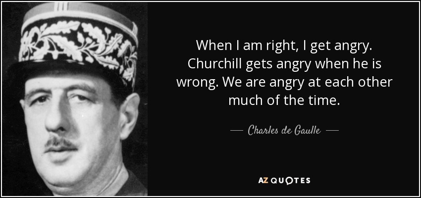 When I am right, I get angry. Churchill gets angry when he is wrong. We are angry at each other much of the time. - Charles de Gaulle