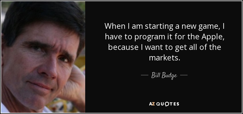 When I am starting a new game, I have to program it for the Apple, because I want to get all of the markets. - Bill Budge