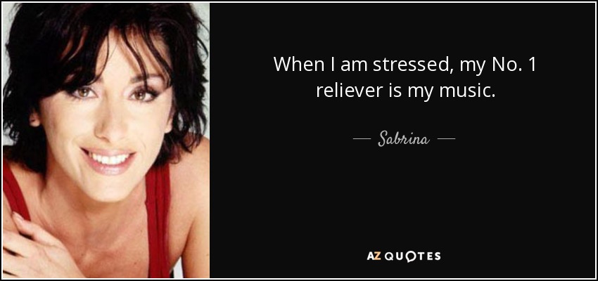 When I am stressed, my No. 1 reliever is my music. - Sabrina