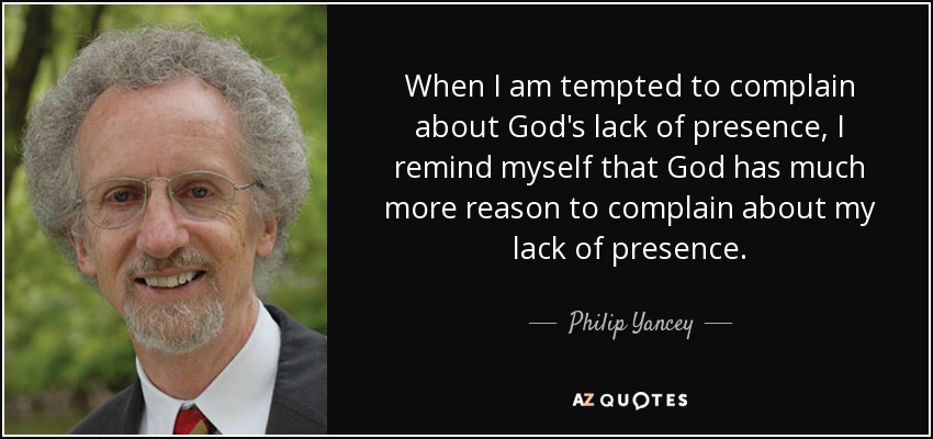 When I am tempted to complain about God's lack of presence, I remind myself that God has much more reason to complain about my lack of presence. - Philip Yancey