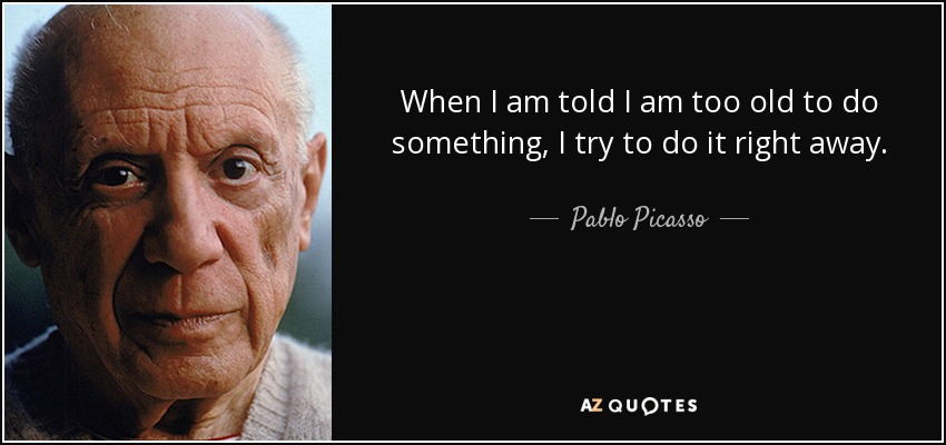 When I am told I am too old to do something, I try to do it right away. - Pablo Picasso