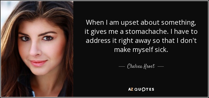 When I am upset about something, it gives me a stomachache. I have to address it right away so that I don't make myself sick. - Chelsea Krost