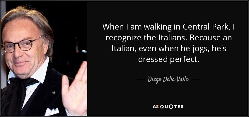 When I am walking in Central Park, I recognize the Italians. Because an Italian, even when he jogs, he's dressed perfect. - Diego Della Valle