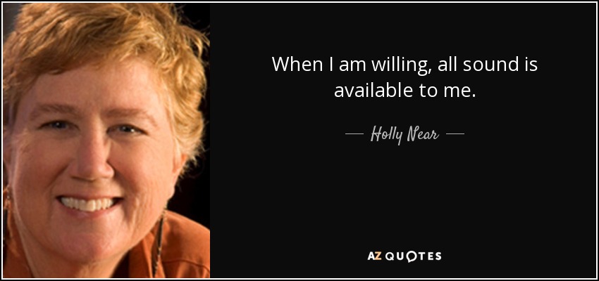 When I am willing, all sound is available to me. - Holly Near