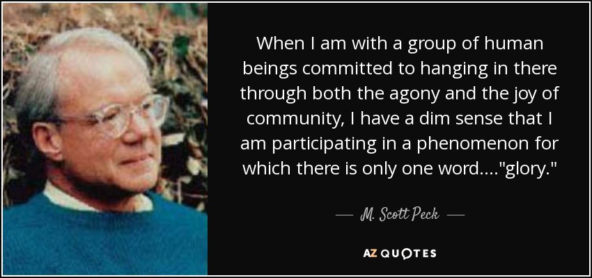 When I am with a group of human beings committed to hanging in there through both the agony and the joy of community, I have a dim sense that I am participating in a phenomenon for which there is only one word....