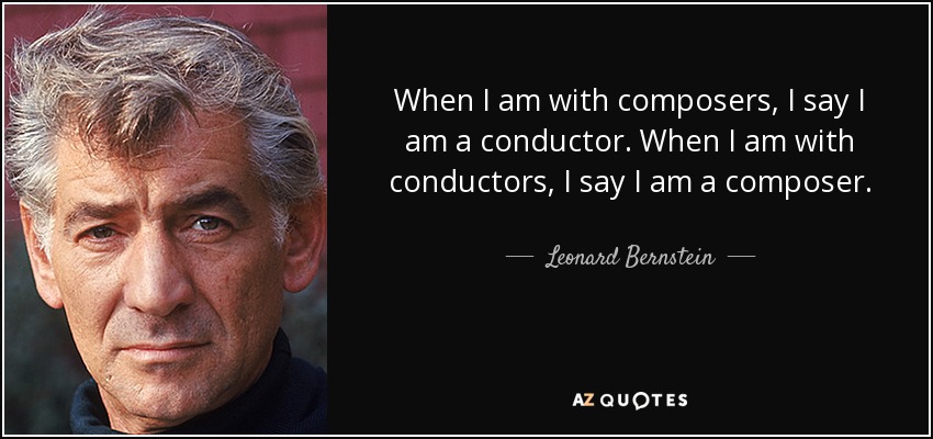 When I am with composers, I say I am a conductor. When I am with conductors, I say I am a composer. - Leonard Bernstein