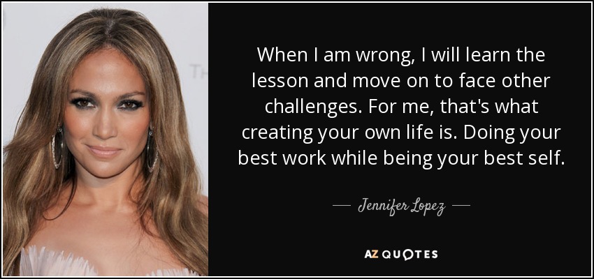 When I am wrong, I will learn the lesson and move on to face other challenges. For me, that's what creating your own life is. Doing your best work while being your best self. - Jennifer Lopez