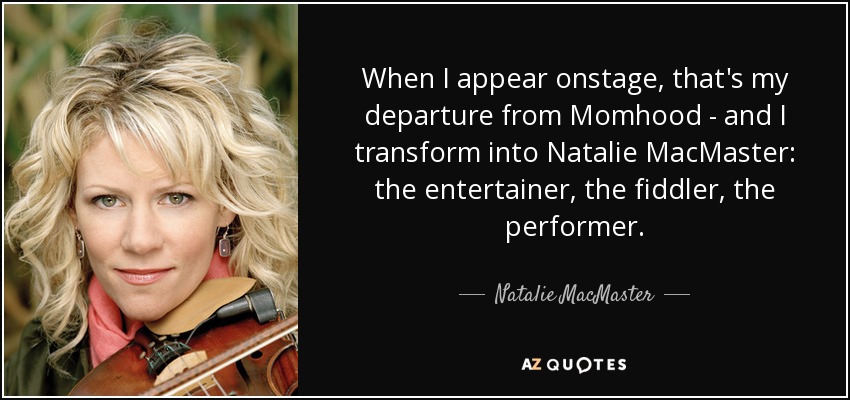 When I appear onstage, that's my departure from Momhood - and I transform into Natalie MacMaster: the entertainer, the fiddler, the performer. - Natalie MacMaster