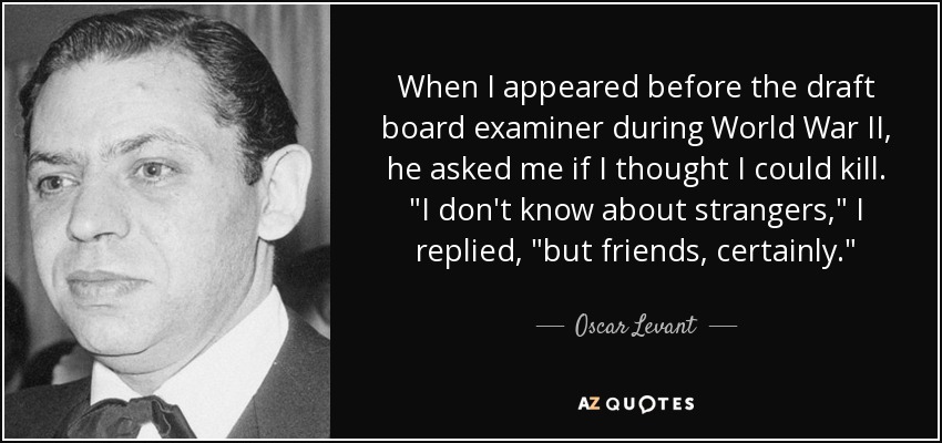 When I appeared before the draft board examiner during World War II, he asked me if I thought I could kill. 