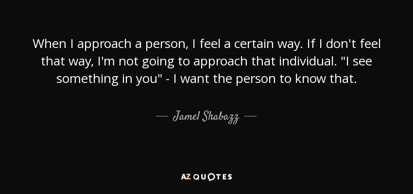 When I approach a person, I feel a certain way. If I don't feel that way, I'm not going to approach that individual. 