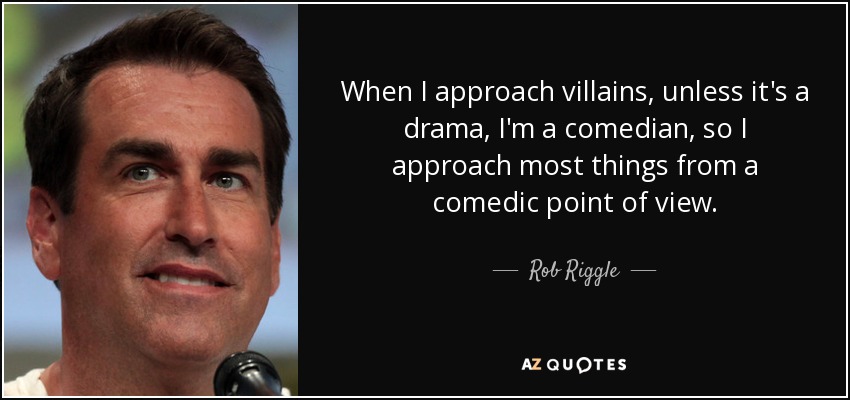 When I approach villains, unless it's a drama, I'm a comedian, so I approach most things from a comedic point of view. - Rob Riggle