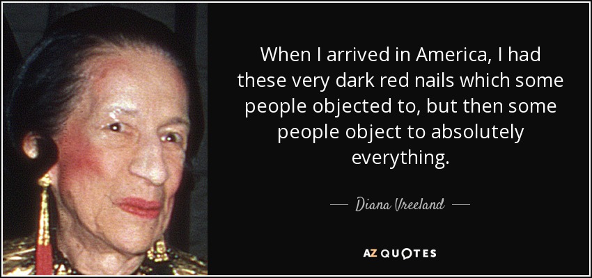 When I arrived in America, I had these very dark red nails which some people objected to, but then some people object to absolutely everything. - Diana Vreeland