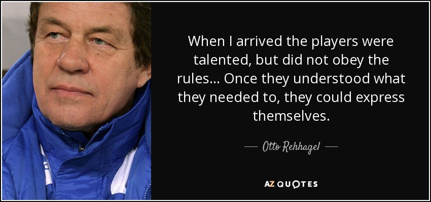 When I arrived the players were talented, but did not obey the rules... Once they understood what they needed to, they could express themselves. - Otto Rehhagel