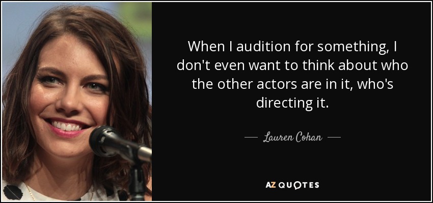 When I audition for something, I don't even want to think about who the other actors are in it, who's directing it. - Lauren Cohan