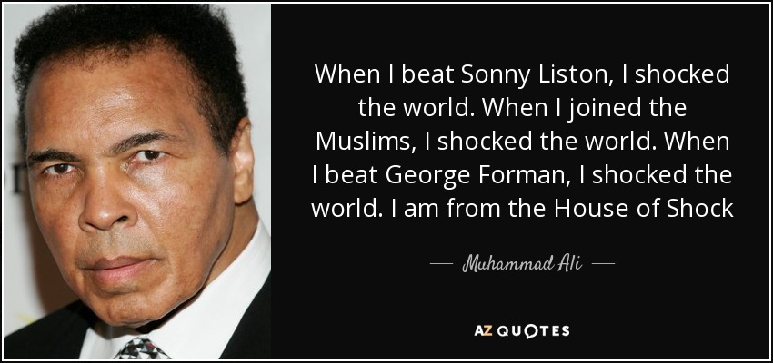 When I beat Sonny Liston, I shocked the world. When I joined the Muslims, I shocked the world. When I beat George Forman, I shocked the world. I am from the House of Shock - Muhammad Ali
