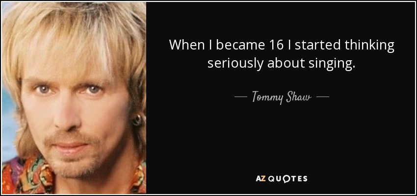 When I became 16 I started thinking seriously about singing. - Tommy Shaw
