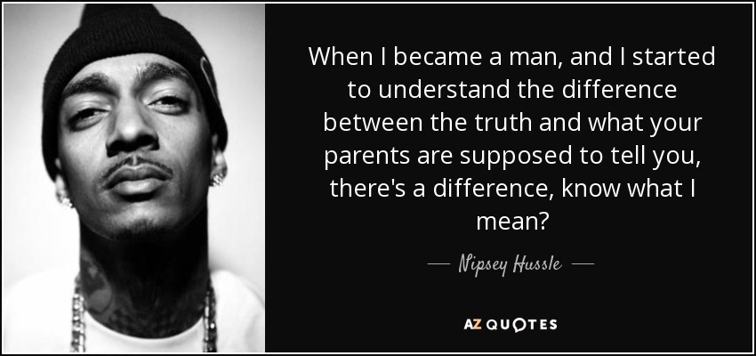 When I became a man, and I started to understand the difference between the truth and what your parents are supposed to tell you, there's a difference, know what I mean? - Nipsey Hussle