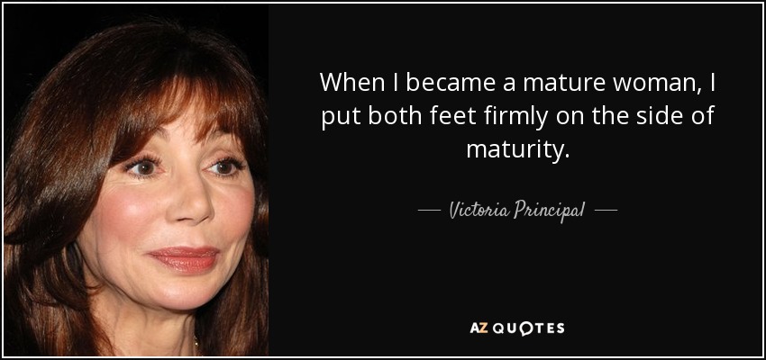 When I became a mature woman, I put both feet firmly on the side of maturity. - Victoria Principal