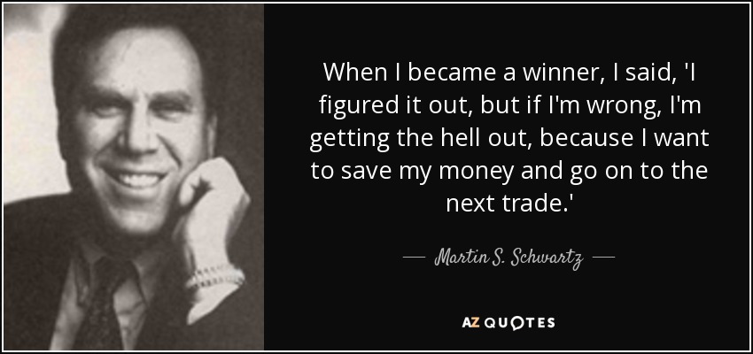 When I became a winner, I said, 'I figured it out, but if I'm wrong, I'm getting the hell out, because I want to save my money and go on to the next trade.' - Martin S. Schwartz