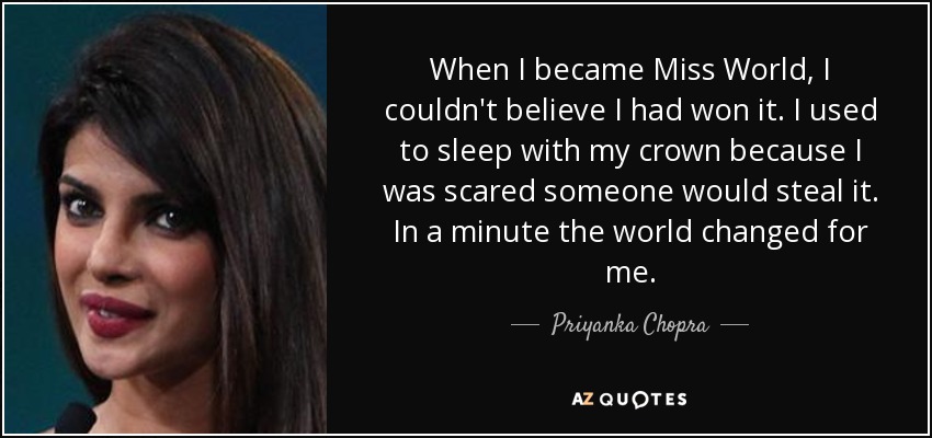 When I became Miss World, I couldn't believe I had won it. I used to sleep with my crown because I was scared someone would steal it. In a minute the world changed for me. - Priyanka Chopra