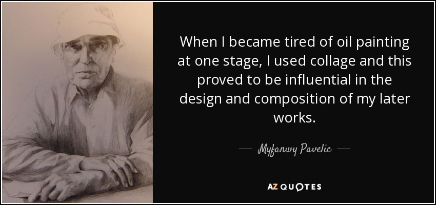 When I became tired of oil painting at one stage, I used collage and this proved to be influential in the design and composition of my later works. - Myfanwy Pavelic