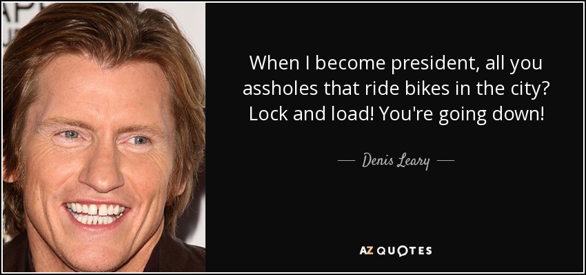 When I become president, all you assholes that ride bikes in the city? Lock and load! You're going down! - Denis Leary