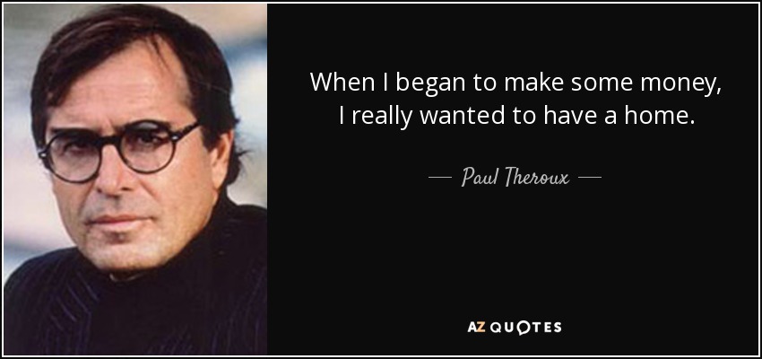When I began to make some money, I really wanted to have a home. - Paul Theroux