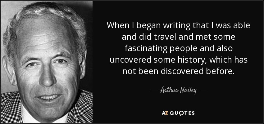 When I began writing that I was able and did travel and met some fascinating people and also uncovered some history, which has not been discovered before. - Arthur Hailey