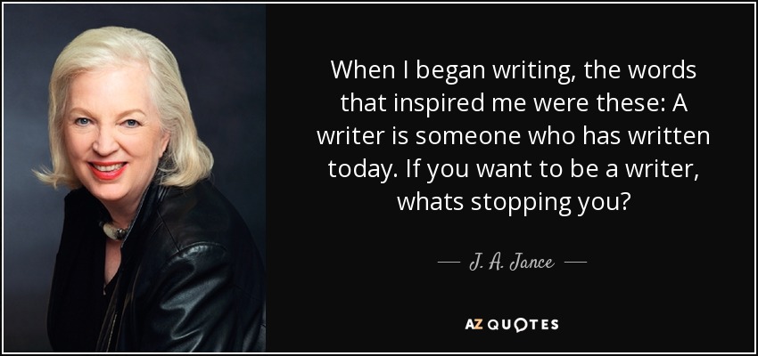 When I began writing, the words that inspired me were these: A writer is someone who has written today. If you want to be a writer, whats stopping you? - J. A. Jance