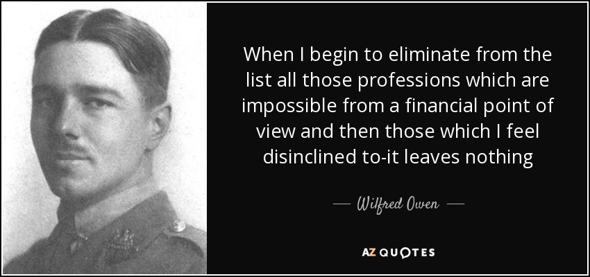 When I begin to eliminate from the list all those professions which are impossible from a financial point of view and then those which I feel disinclined to-it leaves nothing - Wilfred Owen