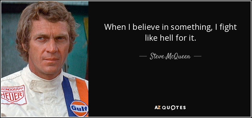When I believe in something, I fight like hell for it. - Steve McQueen