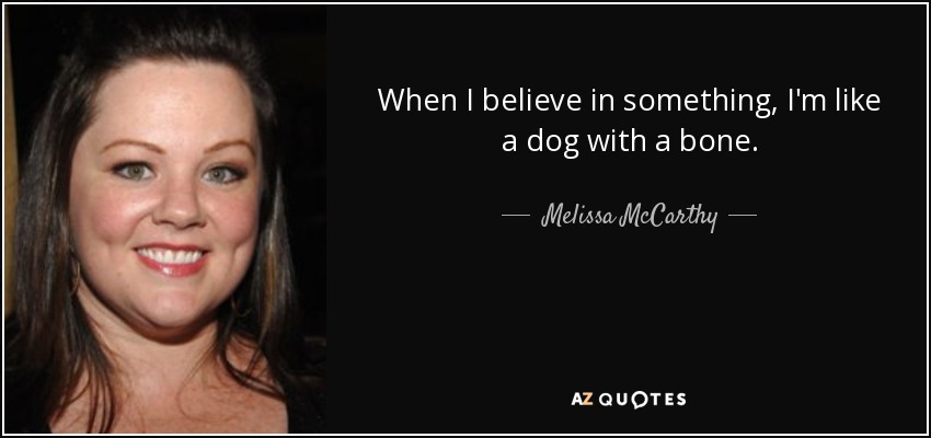 When I believe in something, I'm like a dog with a bone. - Melissa McCarthy