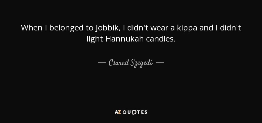 When I belonged to Jobbik, I didn't wear a kippa and I didn't light Hannukah candles. - Csanad Szegedi
