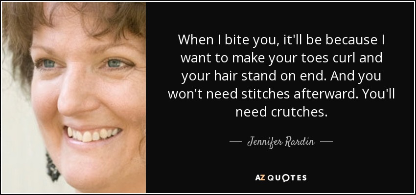 When I bite you, it'll be because I want to make your toes curl and your hair stand on end. And you won't need stitches afterward. You'll need crutches. - Jennifer Rardin