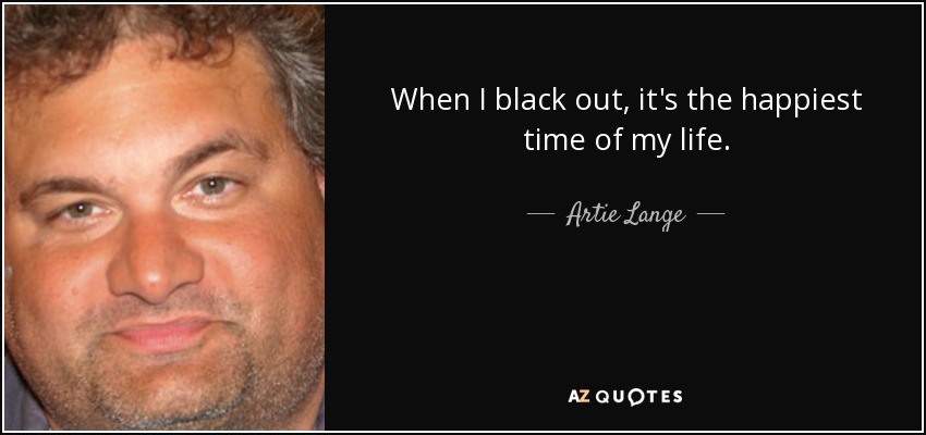 When I black out, it's the happiest time of my life. - Artie Lange