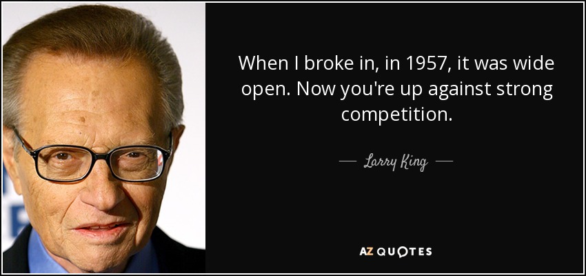 When I broke in, in 1957, it was wide open. Now you're up against strong competition. - Larry King