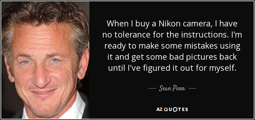 When I buy a Nikon camera, I have no tolerance for the instructions. I'm ready to make some mistakes using it and get some bad pictures back until I've figured it out for myself. - Sean Penn