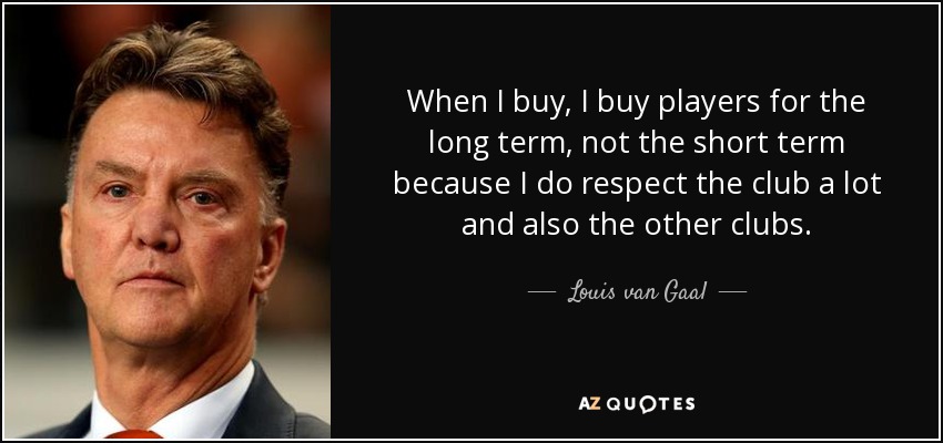 When I buy, I buy players for the long term, not the short term because I do respect the club a lot and also the other clubs. - Louis van Gaal