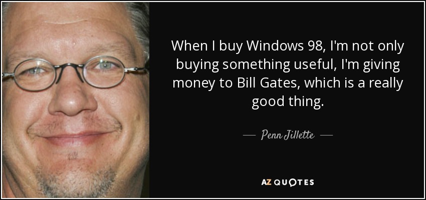 When I buy Windows 98, I'm not only buying something useful, I'm giving money to Bill Gates, which is a really good thing. - Penn Jillette