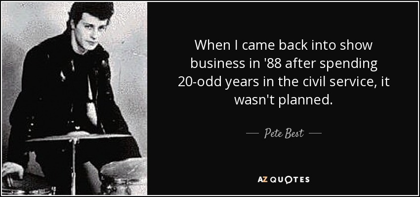 When I came back into show business in '88 after spending 20-odd years in the civil service, it wasn't planned. - Pete Best