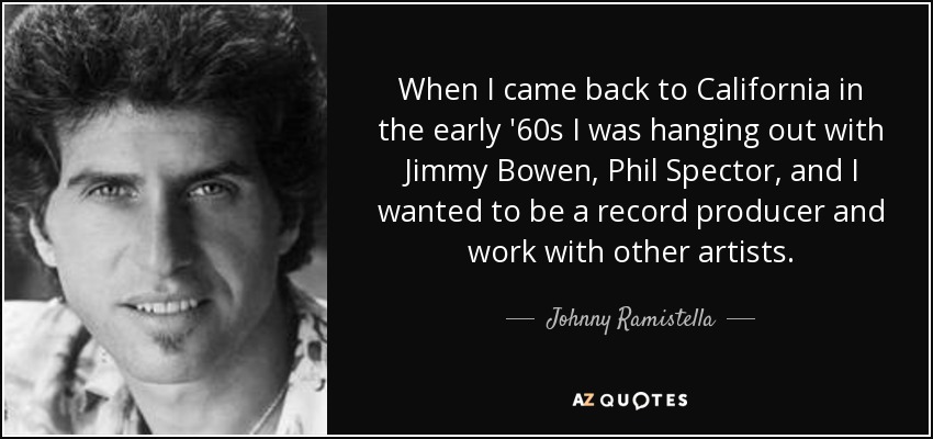 When I came back to California in the early '60s I was hanging out with Jimmy Bowen, Phil Spector, and I wanted to be a record producer and work with other artists. - Johnny Ramistella